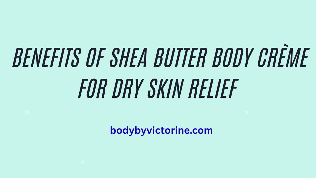 Benefits of Shea Butter Body Crème for Dry Skin Relief